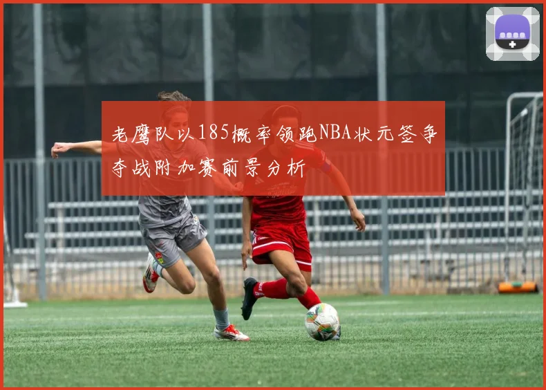 老鹰队以185概率领跑NBA状元签争夺战附加赛前景分析