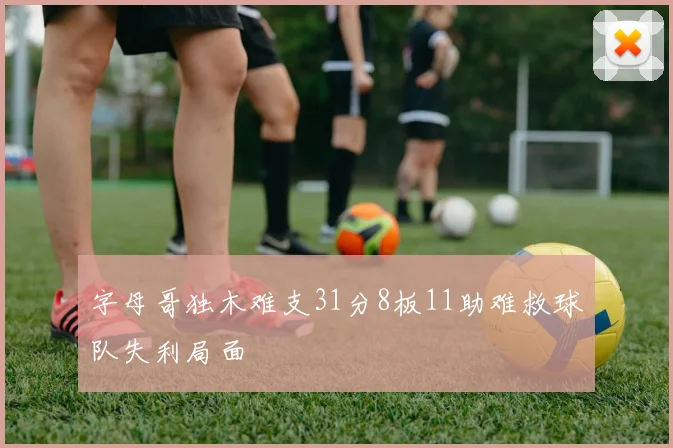 字母哥独木难支31分8板11助难救球队失利局面
