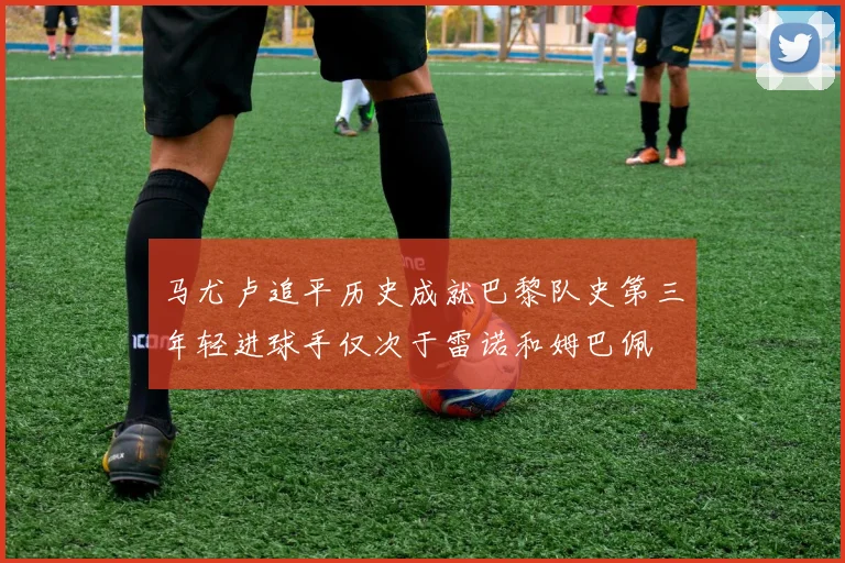 马尤卢追平历史成就巴黎队史第三年轻进球手仅次于雷诺和姆巴佩