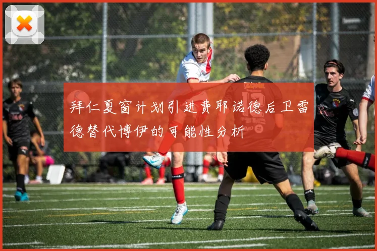 拜仁夏窗计划引进费耶诺德后卫雷德替代博伊的可能性分析