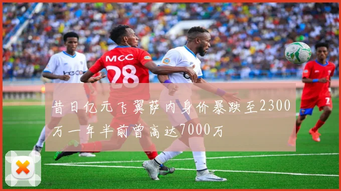 昔日亿元飞翼萨内身价暴跌至2300万一年半前曾高达7000万