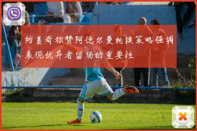 约基奇称赞阿德尔曼轮换策略强调表现优异者留场的重要性