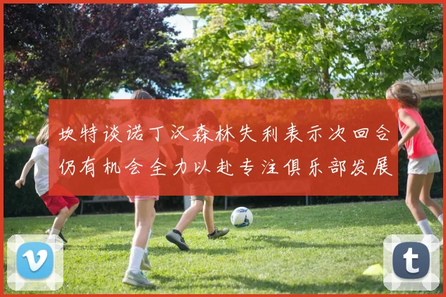 坎特谈诺丁汉森林失利表示次回合仍有机会全力以赴专注俱乐部发展