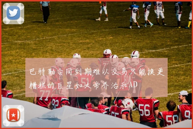 巴特勒合同到期难以交易只能换更糟糕的巨星如大帝乔治和AD