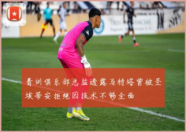 青训俱乐部总监透露马特塔曾被圣埃蒂安拒绝因技术不够全面