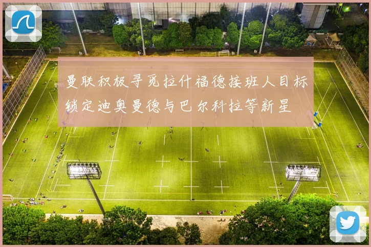 曼联积极寻觅拉什福德接班人目标锁定迪奥曼德与巴尔科拉等新星