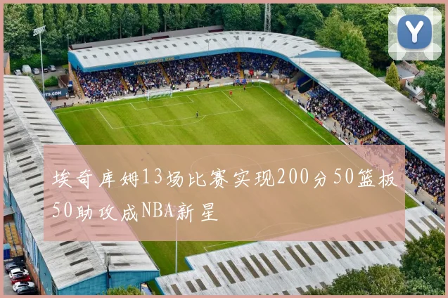 埃奇库姆13场比赛实现200分50篮板50助攻成NBA新星
