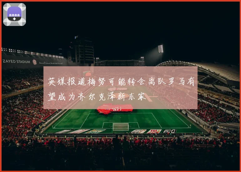 英媒报道梅努可能转会离队罗马有望成为齐尔克泽新东家