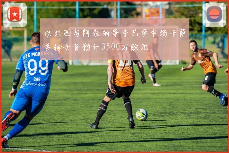 切尔西与阿森纳争夺巴萨中场卡萨多转会费预计3500万欧元