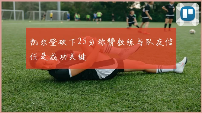 凯尔登砍下25分称赞教练与队友信任是成功关键