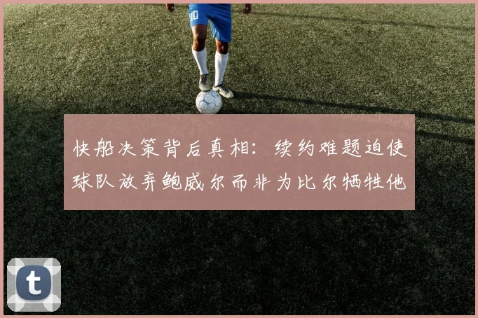 快船决策背后真相：续约难题迫使球队放弃鲍威尔而非为比尔牺牲他