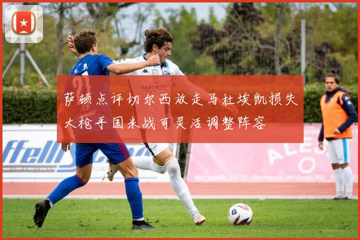 萨顿点评切尔西放走马杜埃凯损失大枪手国米战可灵活调整阵容