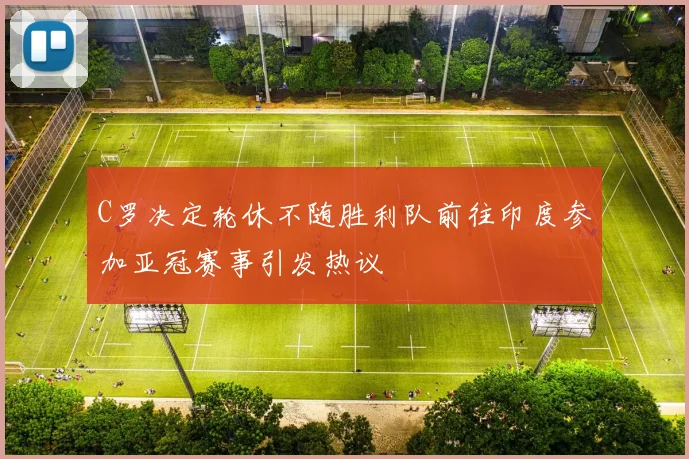 C罗决定轮休不随胜利队前往印度参加亚冠赛事引发热议