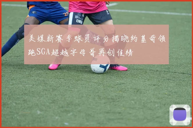 美媒新赛季球员评分揭晓约基奇领跑SGA超越字母哥再创佳绩