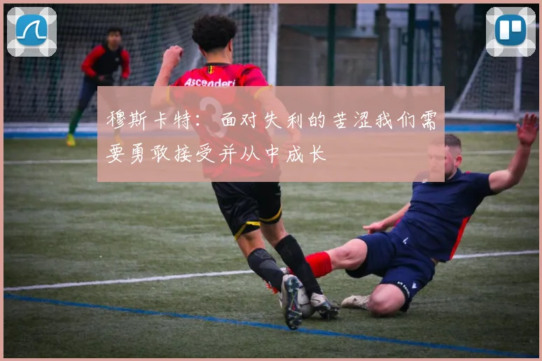 穆斯卡特：面对失利的苦涩我们需要勇敢接受并从中成长