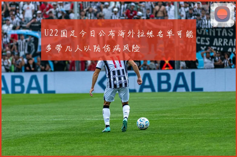 U22国足今日公布海外拉练名单可能多带几人以防伤病风险