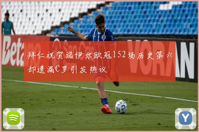 拜仁祝贺诺伊尔欧冠152场历史第六却遗漏C罗引发热议