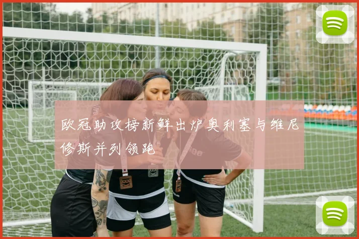 欧冠助攻榜新鲜出炉奥利塞与维尼修斯并列领跑