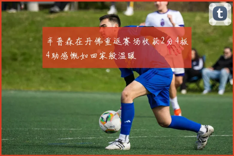 辛普森在丹佛重返赛场收获2分4板4助感慨如回家般温暖