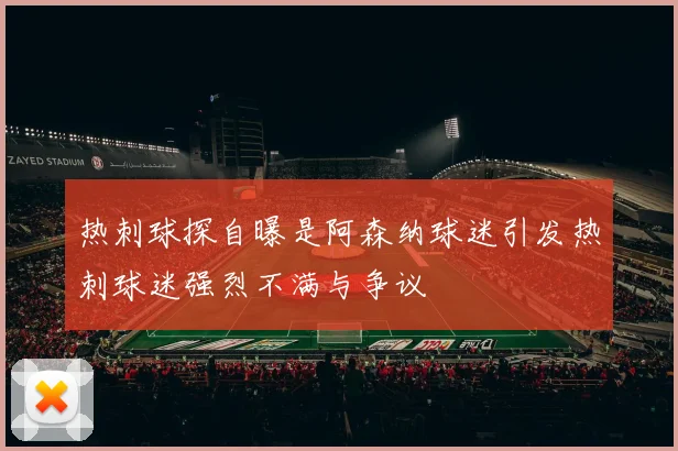 热刺球探自曝是阿森纳球迷引发热刺球迷强烈不满与争议