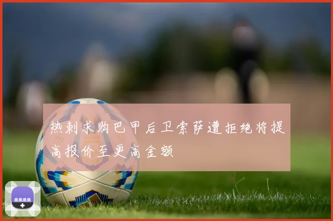 热刺求购巴甲后卫索萨遭拒绝将提高报价至更高金额