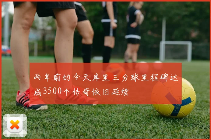 两年前的今天库里三分球里程碑达成3500个传奇依旧延续