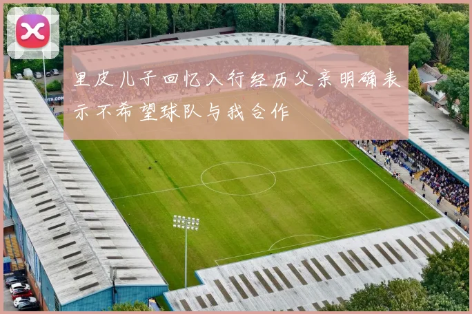里皮儿子回忆入行经历父亲明确表示不希望球队与我合作