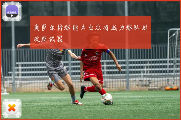 奥萨尔持球能力出众将成为球队进攻新武器