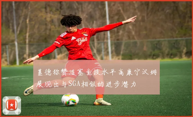 基德称赞活塞竞技水平高康宁汉姆展现出与SGA相似的进步潜力