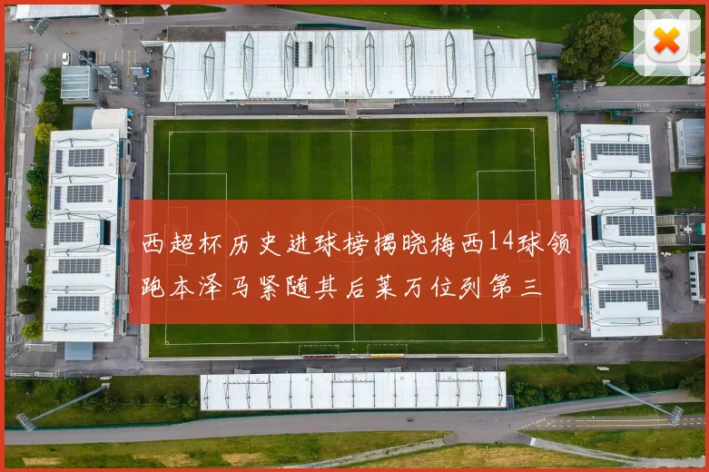 西超杯历史进球榜揭晓梅西14球领跑本泽马紧随其后莱万位列第三
