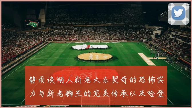 静雨谈湖人新老大东契奇的恐怖实力与新老狮王的完美传承以及哈登与字母哥的未来合作
