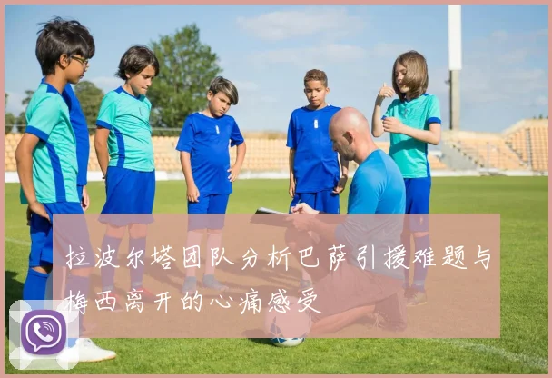 拉波尔塔团队分析巴萨引援难题与梅西离开的心痛感受