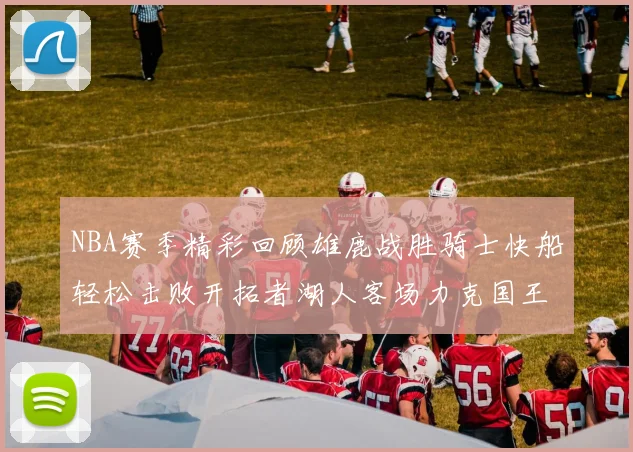NBA赛季精彩回顾雄鹿战胜骑士快船轻松击败开拓者湖人客场力克国王