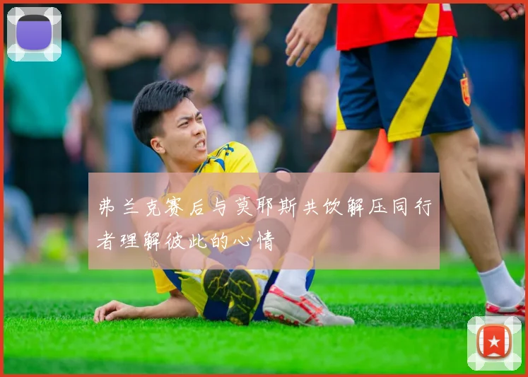 弗兰克赛后与莫耶斯共饮解压同行者理解彼此的心情