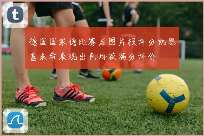 德国国家德比赛后图片报评分凯恩基米希表现出色均获满分评价